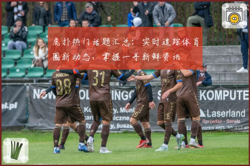 虎扑热门话题汇总:实时追踪体育圈新动态,掌握一手新鲜资讯