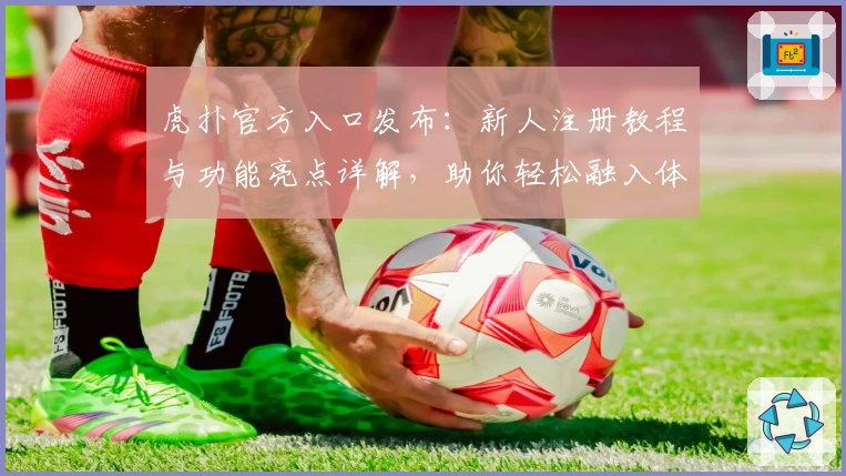 虎扑官方入口发布：新人注册教程与功能亮点详解，助你轻松融入体育社区