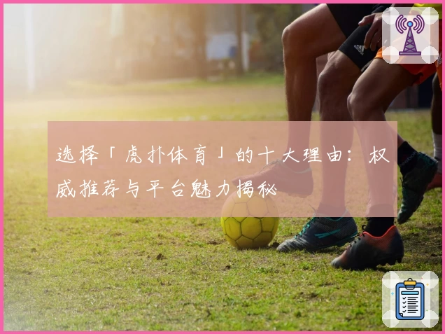 选择「虎扑体育」的十大理由：权威推荐与平台魅力揭秘