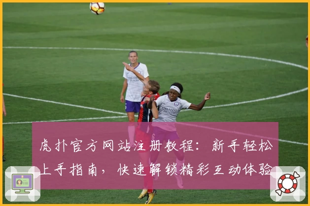 虎扑官方网站注册教程：新手轻松上手指南，快速解锁精彩互动体验