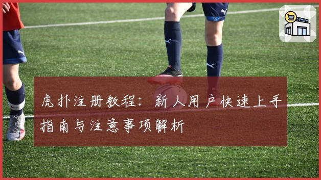虎扑注册教程：新人用户快速上手指南与注意事项解析