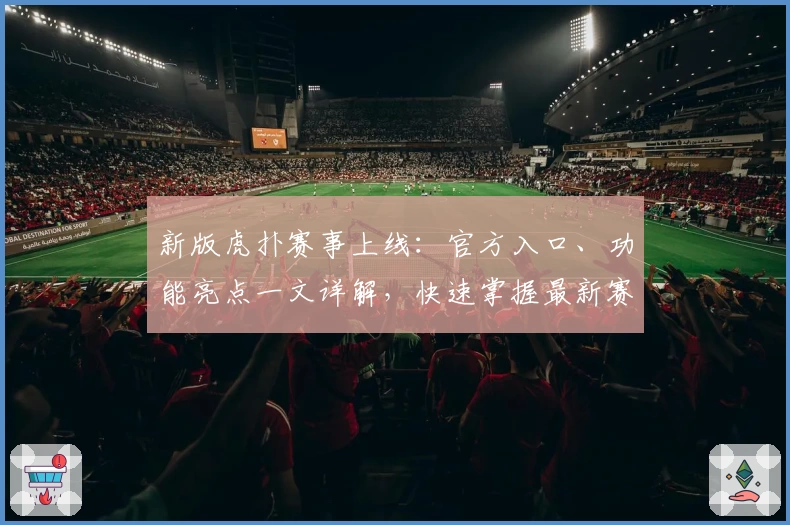 新版虎扑赛事上线：官方入口、功能亮点一文详解，快速掌握最新赛事资讯