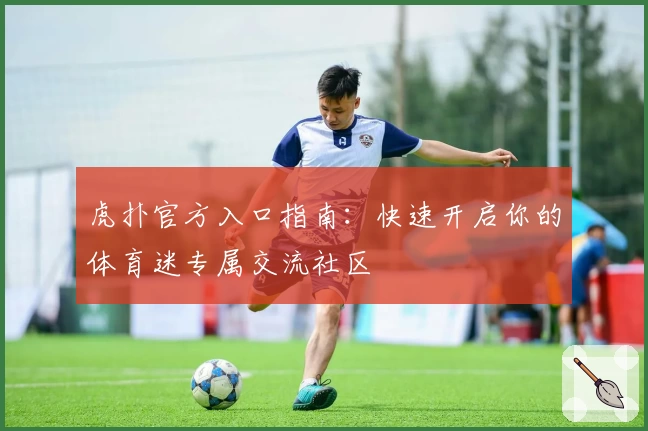 虎扑官方入口指南:快速开启你的体育迷专属交流社区