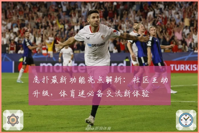 虎扑最新功能亮点解析：社区互动升级，体育迷必备交流新体验