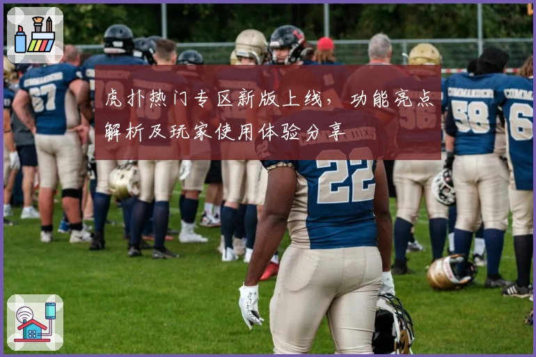 虎扑热门专区新版上线,功能亮点解析及玩家使用体验分享