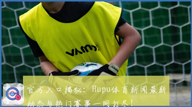 官方入口揭秘：Hupu体育新闻最新动态与热门赛事一网打尽！