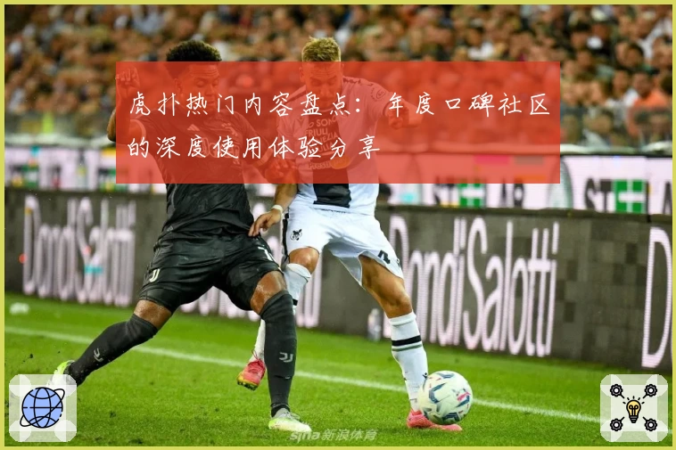 虎扑热门内容盘点:年度口碑社区的深度使用体验分享