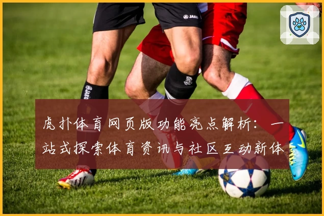 虎扑体育网页版功能亮点解析：一站式探索体育资讯与社区互动新体验