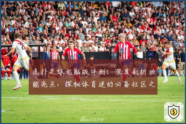 虎扑足球电脑版评测:深度剖析功能亮点,探秘体育迷的必备社区之选