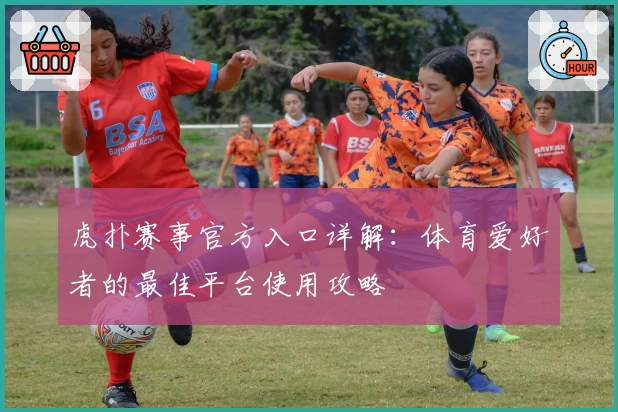虎扑赛事官方入口详解：体育爱好者的最佳平台使用攻略