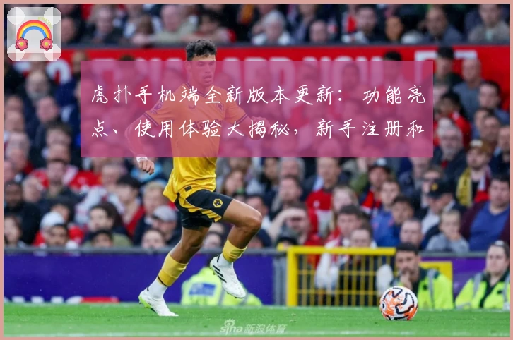 虎扑手机端全新版本更新：功能亮点、使用体验大揭秘，新手注册和安装一步到位