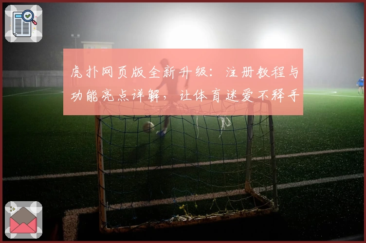 虎扑网页版全新升级：注册教程与功能亮点详解，让体育迷爱不释手