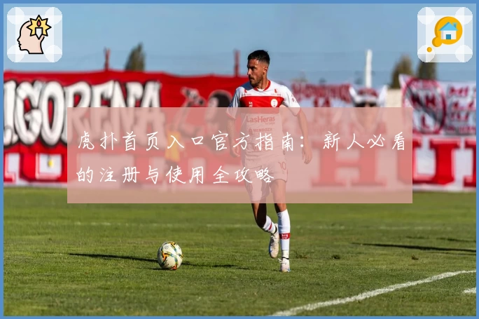虎扑首页入口官方指南：新人必看的注册与使用全攻略