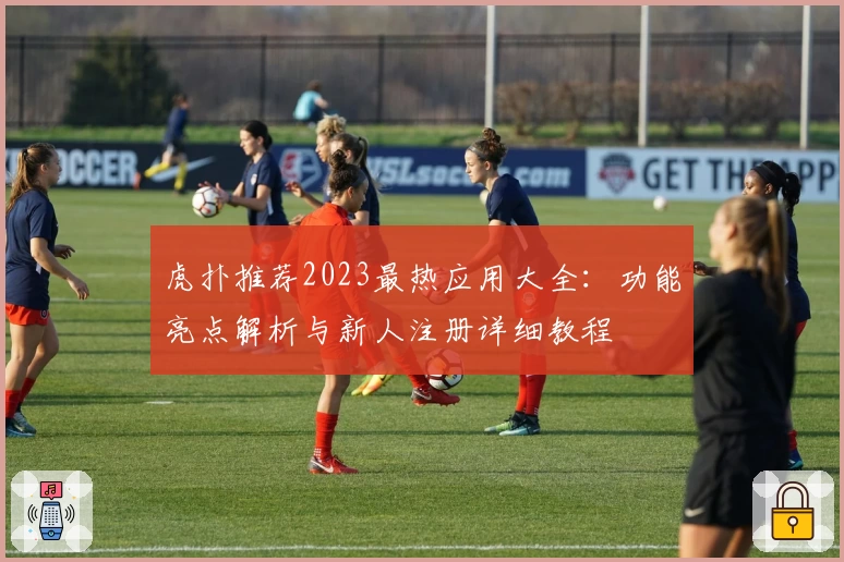 虎扑推荐2023最热应用大全：功能亮点解析与新人注册详细教程