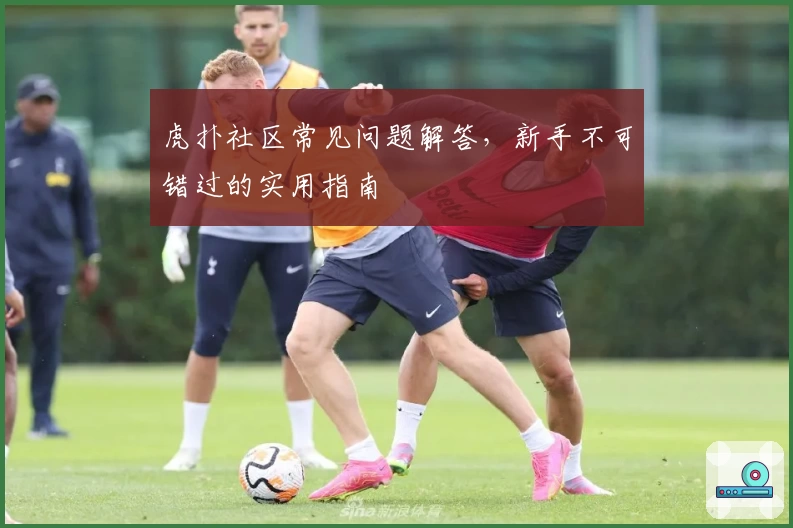 虎扑社区常见问题解答，新手不可错过的实用指南