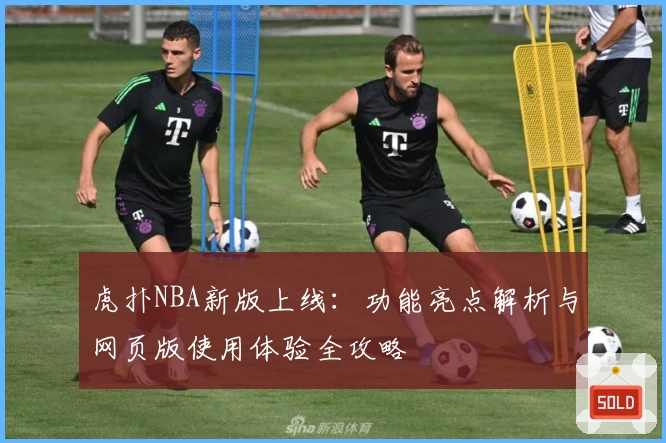 虎扑NBA新版上线:功能亮点解析与网页版使用体验全攻略