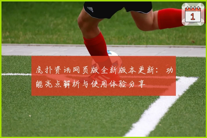 虎扑资讯网页版全新版本更新：功能亮点解析与使用体验分享