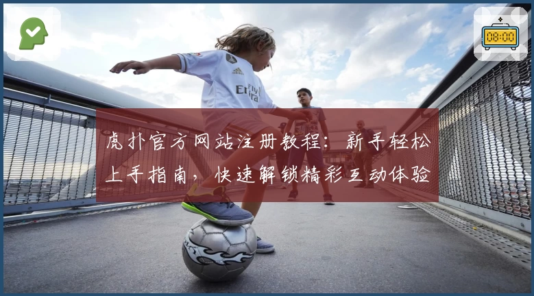 虎扑官方网站注册教程：新手轻松上手指南，快速解锁精彩互动体验