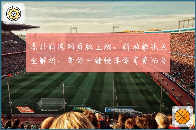 虎扑新闻网页版上线，新功能亮点全解析，带你一键畅享体育资讯与社区互动