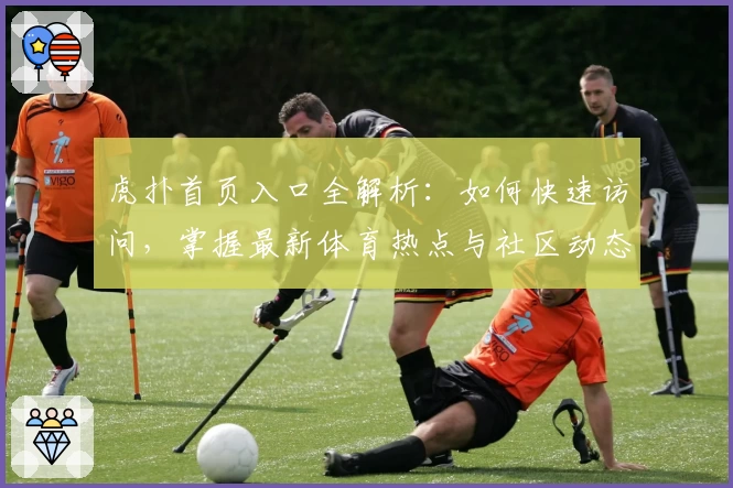 虎扑首页入口全解析：如何快速访问，掌握最新体育热点与社区动态