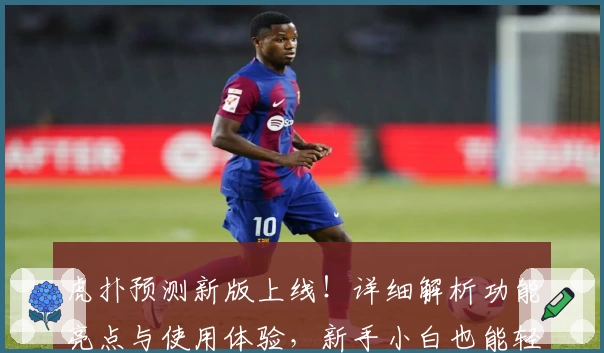 虎扑预测新版上线！详细解析功能亮点与使用体验，新手小白也能轻松上手