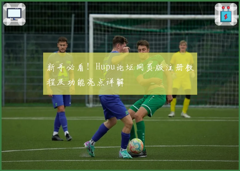 新手必看！Hupu论坛网页版注册教程及功能亮点详解