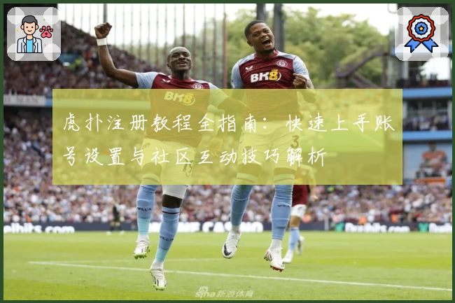 虎扑注册教程全指南：快速上手账号设置与社区互动技巧解析