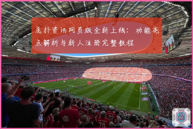 虎扑资讯网页版全新上线:功能亮点解析与新人注册完整教程