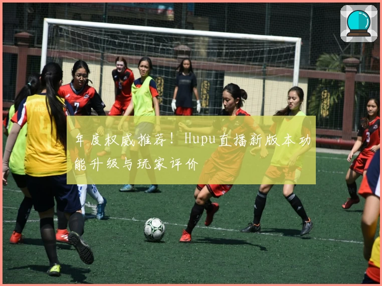 年度权威推荐！Hupu直播新版本功能升级与玩家评价