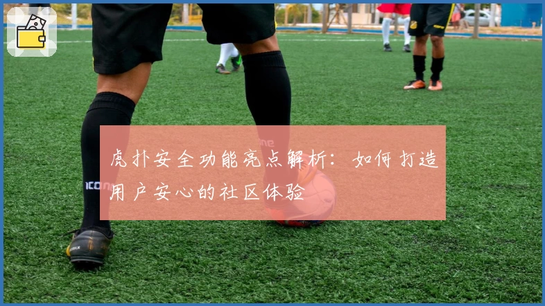 虎扑安全功能亮点解析：如何打造用户安心的社区体验