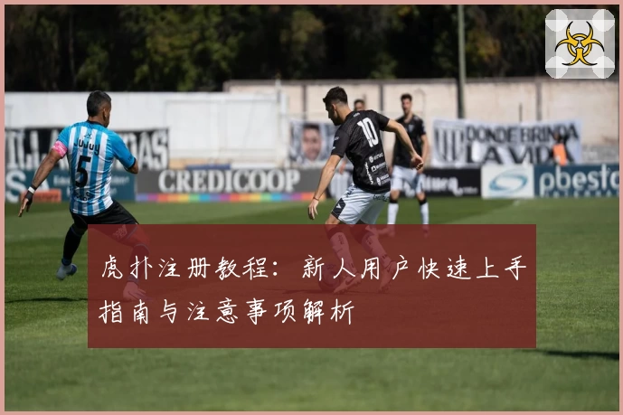 虎扑注册教程：新人用户快速上手指南与注意事项解析