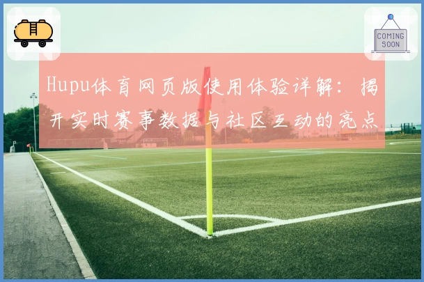 Hupu体育网页版使用体验详解：揭开实时赛事数据与社区互动的亮点魅力