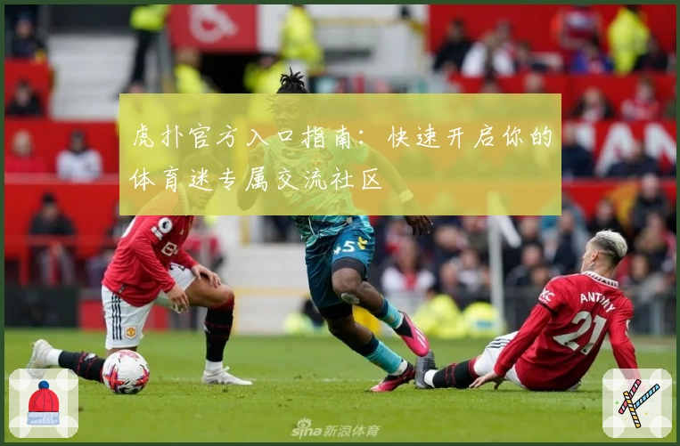 虎扑官方入口指南：快速开启你的体育迷专属交流社区