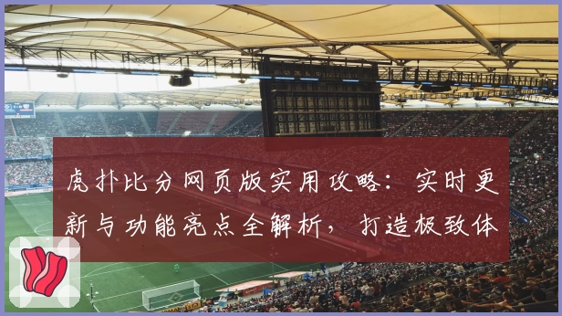 虎扑比分网页版实用攻略：实时更新与功能亮点全解析，打造极致体育迷使用体验