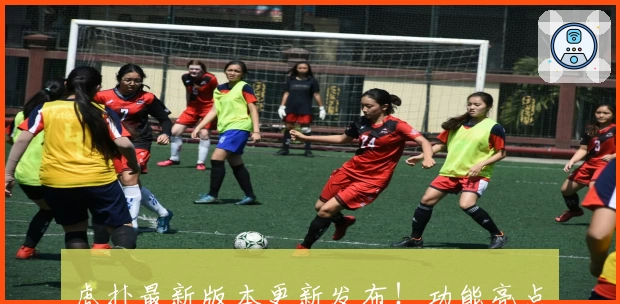 虎扑最新版本更新发布！功能亮点解析与使用体验全揭秘