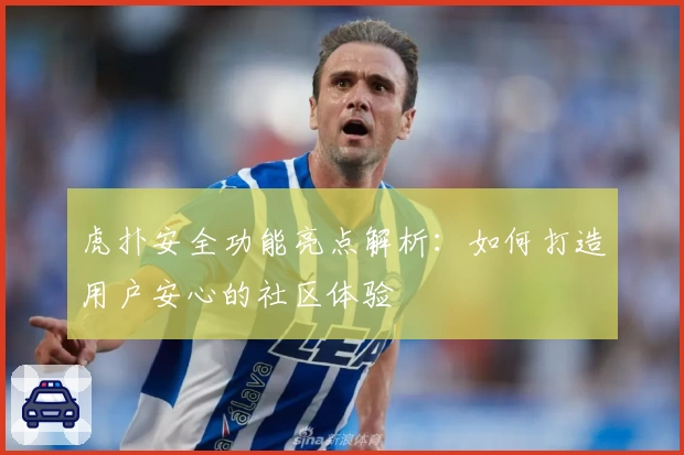 虎扑安全功能亮点解析:如何打造用户安心的社区体验