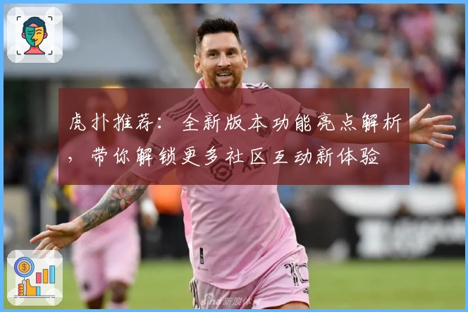 虎扑推荐：全新版本功能亮点解析，带你解锁更多社区互动新体验