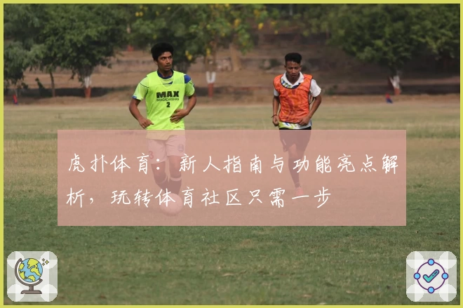 虎扑体育：新人指南与功能亮点解析，玩转体育社区只需一步