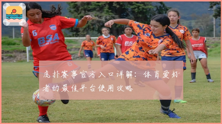 虎扑赛事官方入口详解：体育爱好者的最佳平台使用攻略