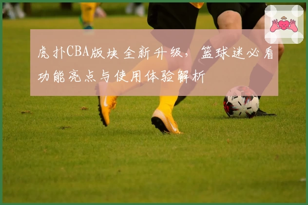虎扑CBA版块全新升级，篮球迷必看功能亮点与使用体验解析