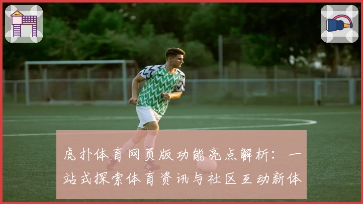 虎扑体育网页版功能亮点解析：一站式探索体育资讯与社区互动新体验