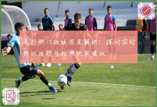 虎扑热门版块深度解析：探讨实时热议话题与经典玩家建议
