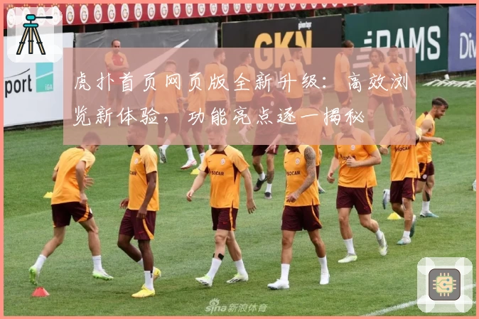 虎扑首页网页版全新升级：高效浏览新体验，功能亮点逐一揭秘