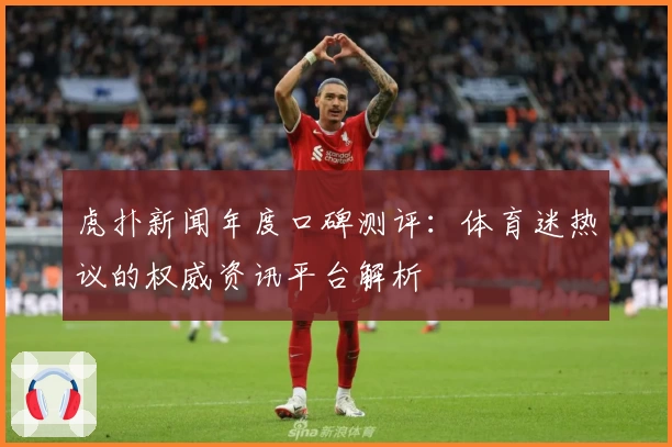 虎扑新闻年度口碑测评:体育迷热议的权威资讯平台解析