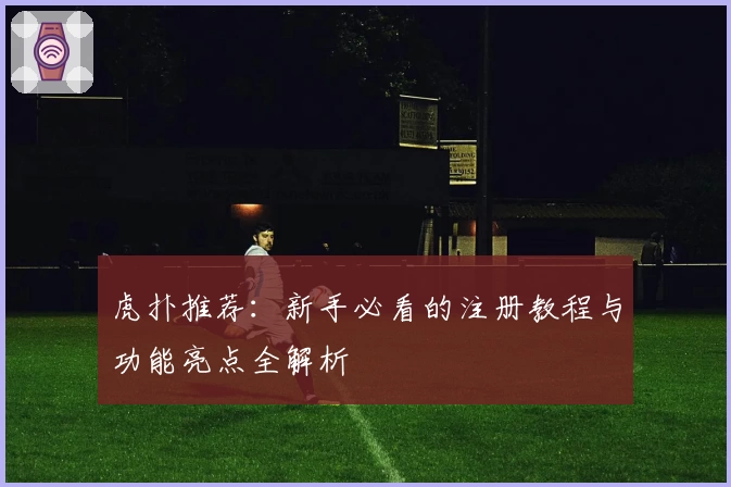 虎扑推荐：新手必看的注册教程与功能亮点全解析