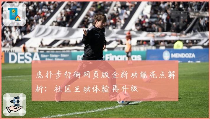 虎扑步行街网页版全新功能亮点解析：社区互动体验再升级