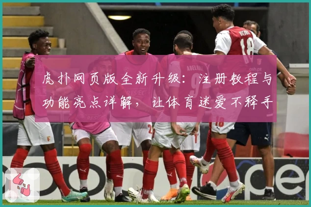 虎扑网页版全新升级：注册教程与功能亮点详解，让体育迷爱不释手