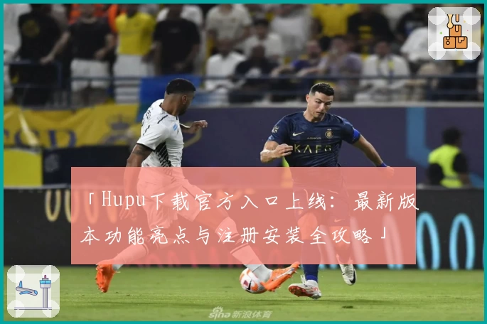 「Hupu下载官方入口上线：最新版本功能亮点与注册安装全攻略」