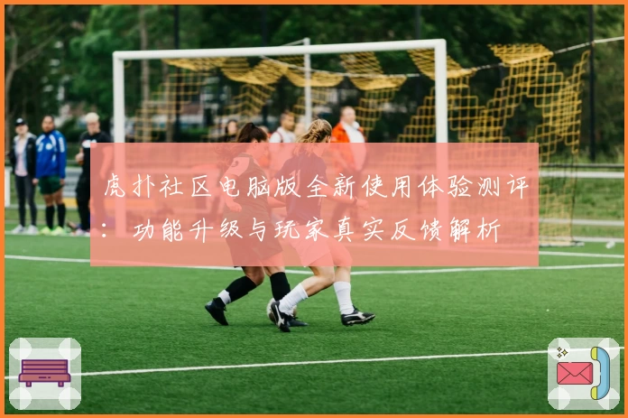虎扑社区电脑版全新使用体验测评：功能升级与玩家真实反馈解析