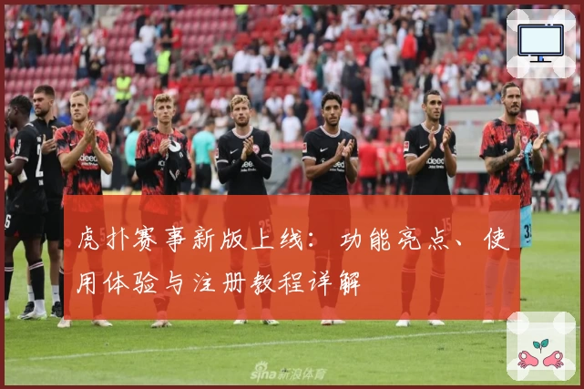 虎扑赛事新版上线：功能亮点、使用体验与注册教程详解
